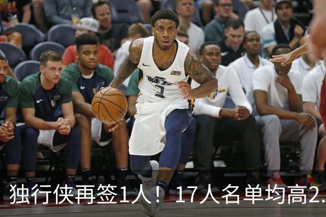 独行侠再签1人！17人名单均高2.01米 杨瀚森伯乐4交易后欲追霍勒迪