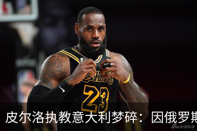 皮尔洛执教意大利梦碎：因俄罗斯赞助争议遭弃，马尔蒂尼或辞职